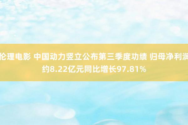 伦理电影 中国动力竖立公布第三季度功绩 归母净利润约8.22亿元同比增长97.81%