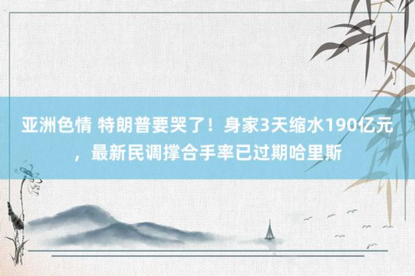 亚洲色情 特朗普要哭了！身家3天缩水190亿元，最新民调撑合手率已过期哈里斯