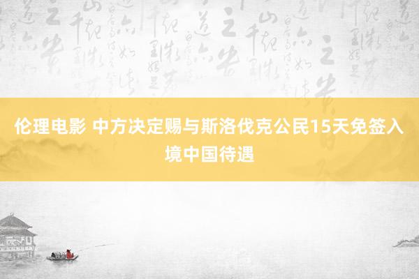 伦理电影 中方决定赐与斯洛伐克公民15天免签入境中国待遇