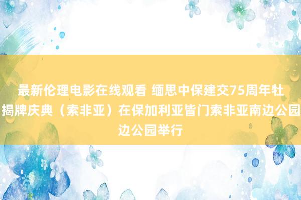 最新伦理电影在线观看 缅思中保建交75周年牡丹园揭牌庆典（索非亚）在保加利亚皆门索非亚南边公园举行