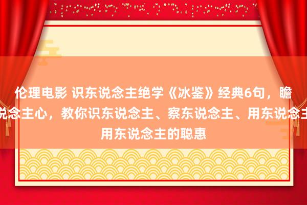 伦理电影 识东说念主绝学《冰鉴》经典6句，瞻念察东说念主心，教你识东说念主、察东说念主、用东说念主的聪惠