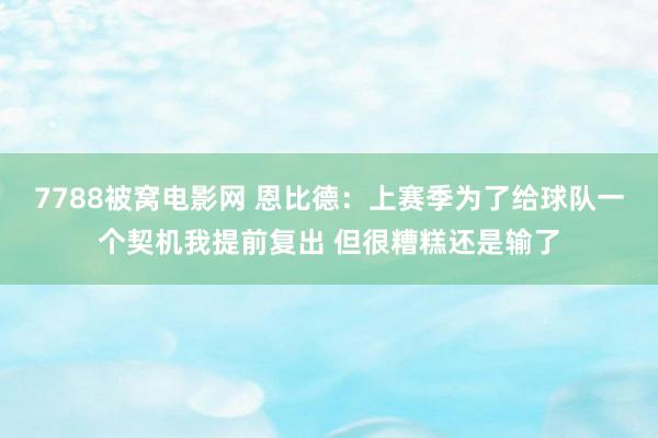 7788被窝电影网 恩比德：上赛季为了给球队一个契机我提前复出 但很糟糕还是输了