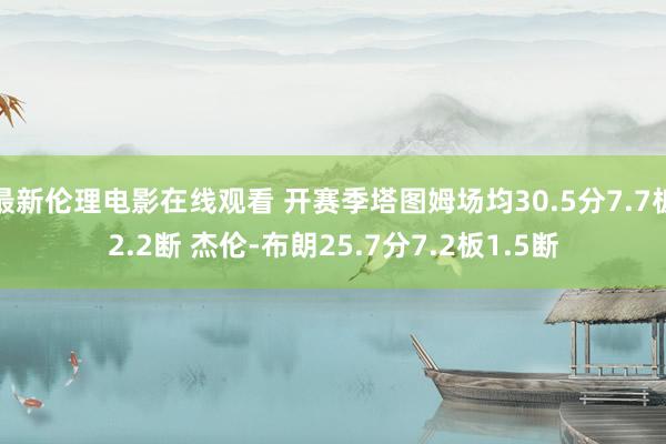 最新伦理电影在线观看 开赛季塔图姆场均30.5分7.7板2.2断 杰伦-布朗25.7分7.2板1.5断