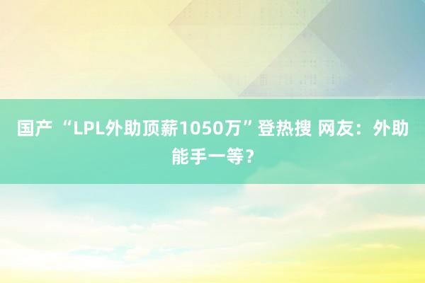 国产 “LPL外助顶薪1050万”登热搜 网友：外助能手一等？