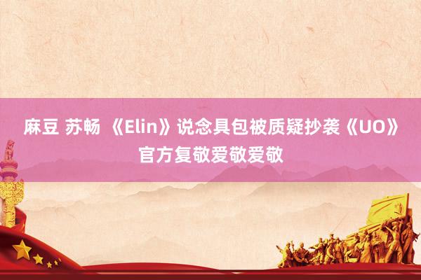 麻豆 苏畅 《Elin》说念具包被质疑抄袭《UO》官方复敬爱敬爱敬