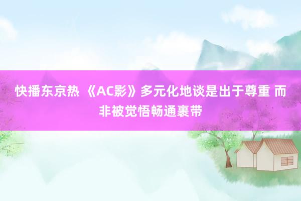 快播东京热 《AC影》多元化地谈是出于尊重 而非被觉悟畅通裹带