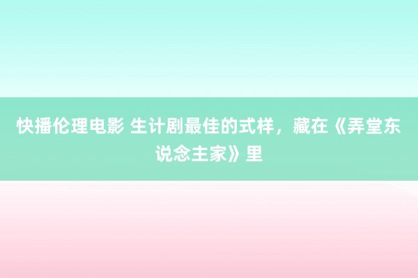 快播伦理电影 生计剧最佳的式样，藏在《弄堂东说念主家》里