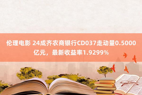 伦理电影 24成齐农商银行CD037走动量0.5000亿元，最新收益率1.9299%