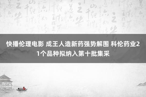 快播伦理电影 成王人造新药强势解围 科伦药业21个品种拟纳入第十批集采