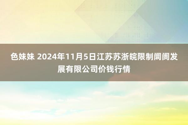 色妹妹 2024年11月5日江苏苏浙皖限制阛阓发展有限公司价钱行情