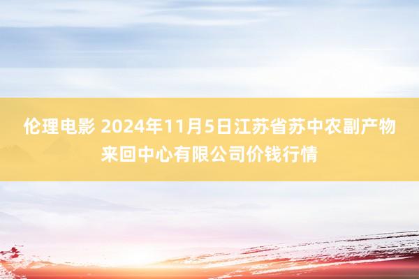 伦理电影 2024年11月5日江苏省苏中农副产物来回中心有限公司价钱行情