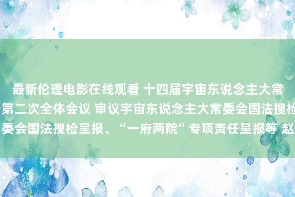 最新伦理电影在线观看 十四届宇宙东说念主大常委会第十二次会议举行第二次全体会议 审议宇宙东说念主大常委会国法搜检呈报、“一府两院”专项责任呈报等 赵乐际出席会议