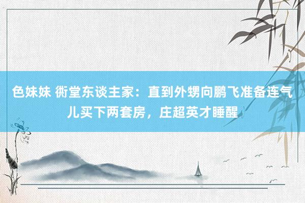 色妹妹 衖堂东谈主家：直到外甥向鹏飞准备连气儿买下两套房，庄超英才睡醒