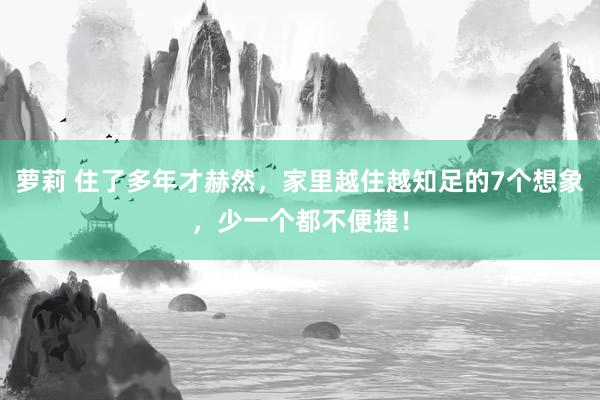 萝莉 住了多年才赫然，家里越住越知足的7个想象，少一个都不便捷！