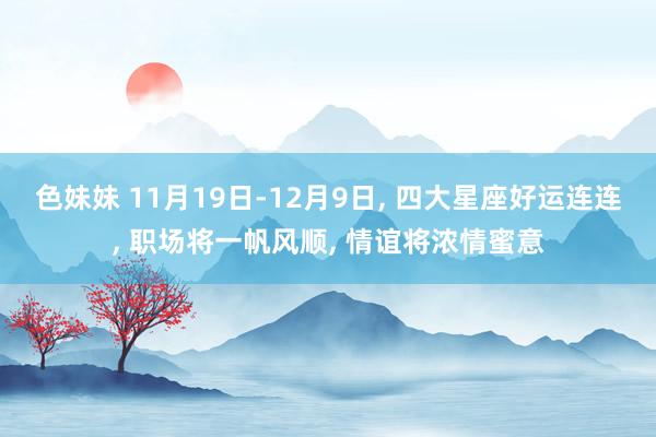 色妹妹 11月19日-12月9日, 四大星座好运连连, 职场将一帆风顺, 情谊将浓情蜜意