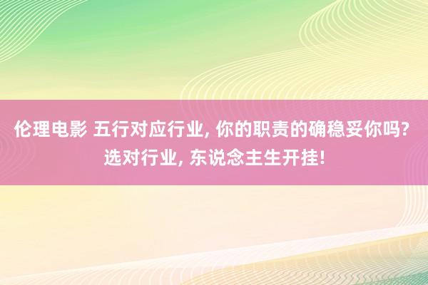 伦理电影 五行对应行业， 你的职责的确稳妥你吗? 选对行业， 东说念主生开挂!