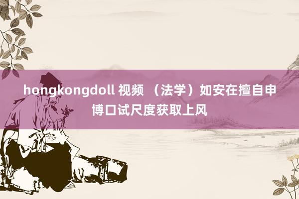 hongkongdoll 视频 （法学）如安在擅自申博口试尺度获取上风