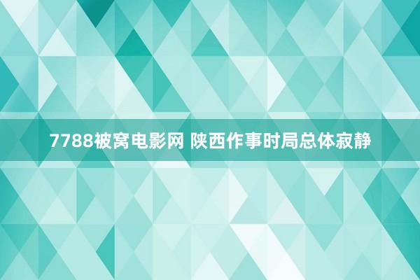 7788被窝电影网 陕西作事时局总体寂静