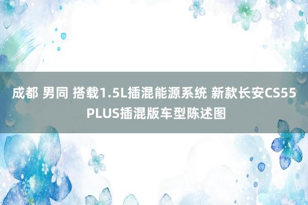 成都 男同 搭载1.5L插混能源系统 新款长安CS55 PLUS插混版车型陈述图