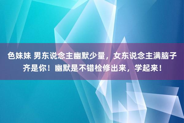 色妹妹 男东说念主幽默少量，女东说念主满脑子齐是你！幽默是不错检修出来，学起来！