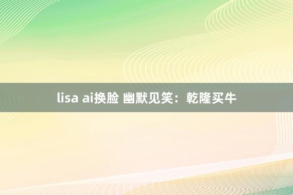 lisa ai换脸 幽默见笑：乾隆买牛