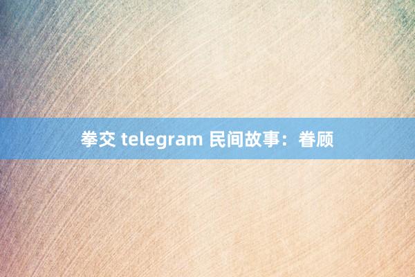 拳交 telegram 民间故事：眷顾