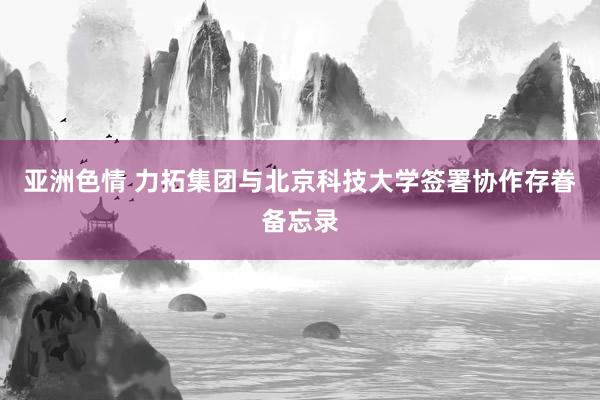 亚洲色情 力拓集团与北京科技大学签署协作存眷备忘录