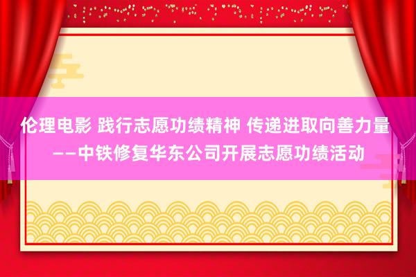 伦理电影 践行志愿功绩精神 传递进取向善力量 ——中铁修复华东公司开展志愿功绩活动