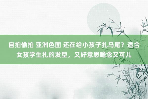 自拍偷拍 亚洲色图 还在给小孩子扎马尾？适合女孩学生扎的发型，又好意思瞻念又可儿