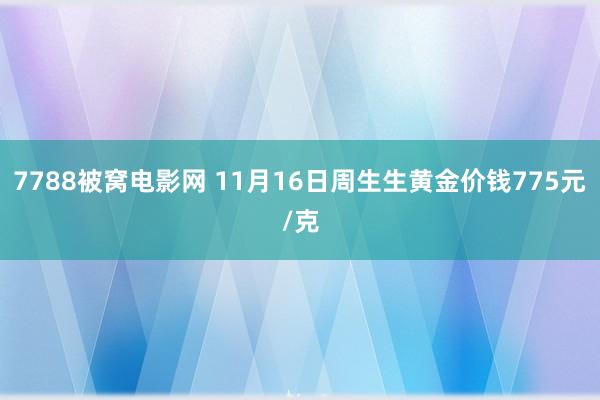 7788被窝电影网 11月16日周生生黄金价钱775元/克