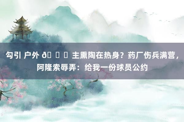 勾引 户外 😂主熏陶在热身？药厂伤兵满营，阿隆索辱弄：给我一份球员公约