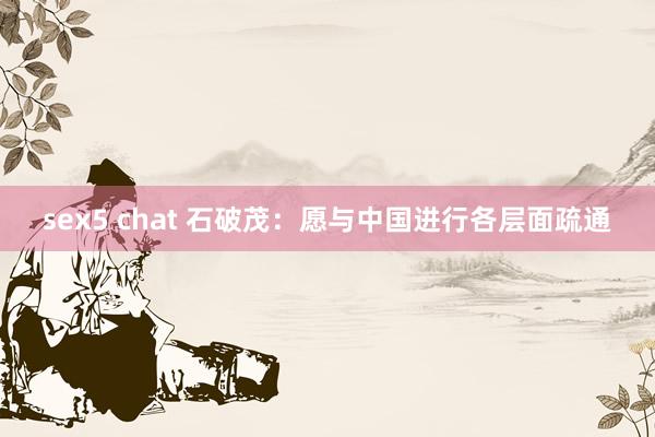 sex5 chat 石破茂：愿与中国进行各层面疏通