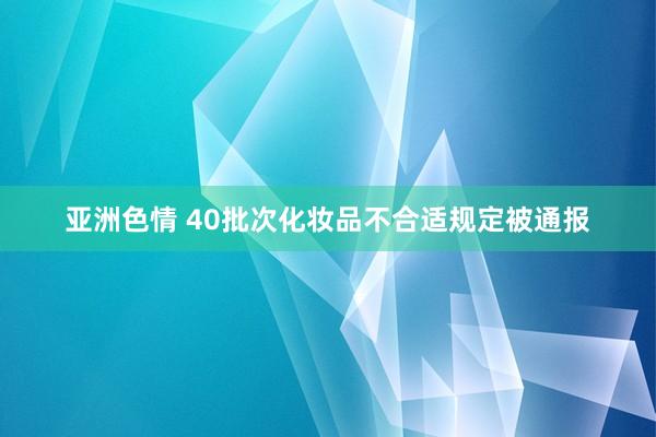 亚洲色情 40批次化妆品不合适规定被通报