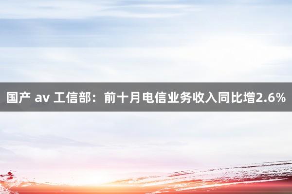 国产 av 工信部：前十月电信业务收入同比增2.6%