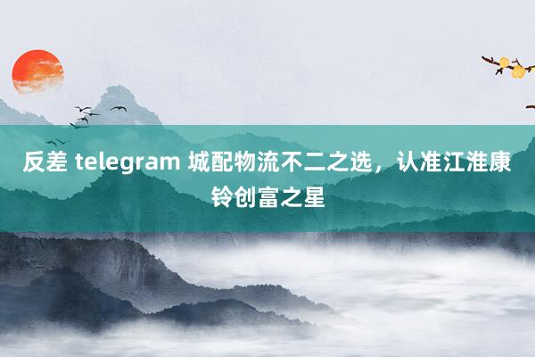 反差 telegram 城配物流不二之选，认准江淮康铃创富之星