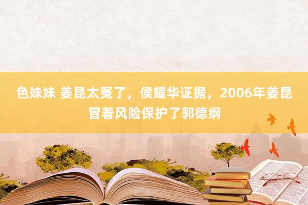 色妹妹 姜昆太冤了，侯耀华证据，2006年姜昆冒着风险保护了郭德纲