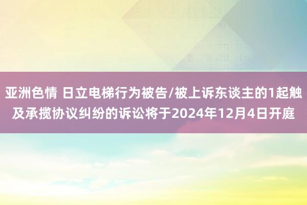 亚洲色情 日立电梯行为被告/被上诉东谈主的1起触及承揽协议纠纷的诉讼将于2024年12月4日开庭