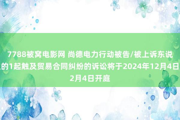 7788被窝电影网 尚德电力行动被告/被上诉东说念主的1起触及贸易合同纠纷的诉讼将于2024年12月4日开庭