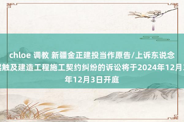 chloe 调教 新疆金正建投当作原告/上诉东说念主的1起触及建造工程施工契约纠纷的诉讼将于2024年12月3日开庭