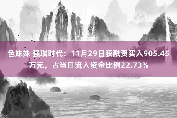 色妹妹 强瑞时代：11月29日获融资买入905.45万元，占当日流入资金比例22.73%