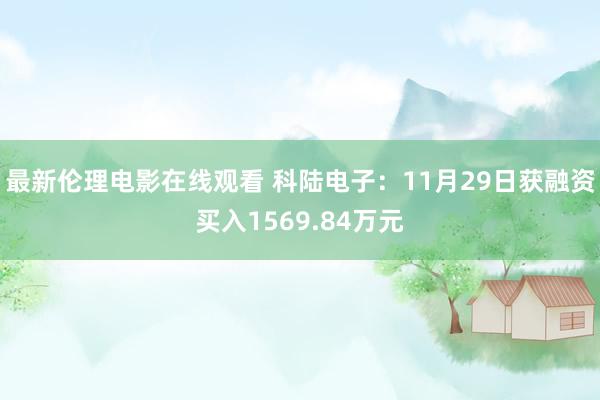 最新伦理电影在线观看 科陆电子：11月29日获融资买入1569.84万元