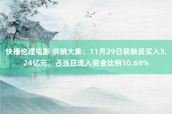 快播伦理电影 供销大集：11月29日获融资买入3.24亿元，占当日流入资金比例10.69%