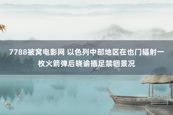 7788被窝电影网 以色列中部地区在也门辐射一枚火箭弹后晓谕插足禁锢景况