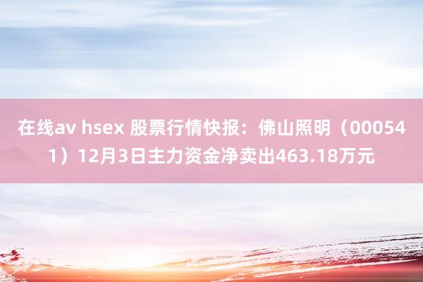 在线av hsex 股票行情快报：佛山照明（000541）12月3日主力资金净卖出463.18万元