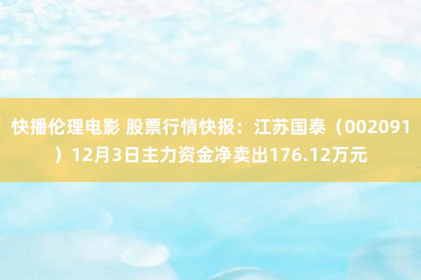 快播伦理电影 股票行情快报：江苏国泰（002091）12月3日主力资金净卖出176.12万元