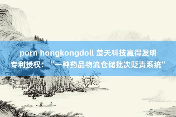 porn hongkongdoll 楚天科技赢得发明专利授权：“一种药品物流仓储批次贬责系统”