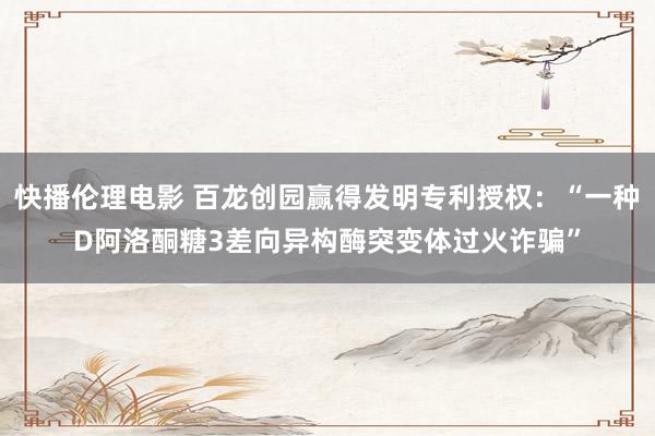 快播伦理电影 百龙创园赢得发明专利授权：“一种D阿洛酮糖3差向异构酶突变体过火诈骗”