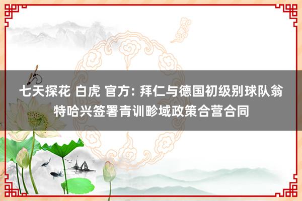 七天探花 白虎 官方: 拜仁与德国初级别球队翁特哈兴签署青训畛域政策合营合同