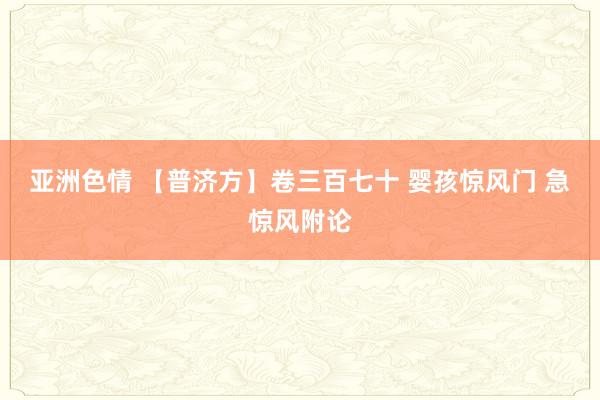 亚洲色情 【普济方】卷三百七十 婴孩惊风门 急惊风附论