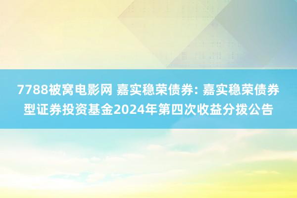 7788被窝电影网 嘉实稳荣债券: 嘉实稳荣债券型证券投资基金2024年第四次收益分拨公告